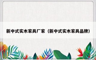新中式实木家具厂家（新中式实木家具品牌）