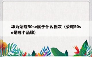 华为荣耀50se属于什么档次（荣耀50se是哪个品牌）