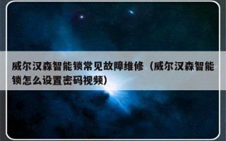 威尔汉森智能锁常见故障维修（威尔汉森智能锁怎么设置密码视频）