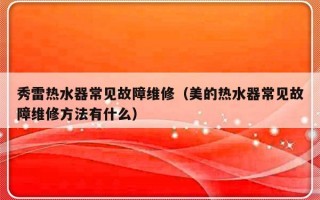 秀雷热水器常见故障维修（美的热水器常见故障维修方法有什么）