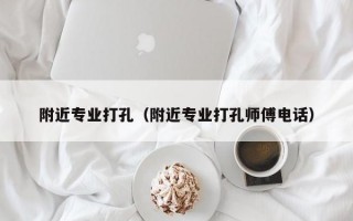 附近专业打孔（附近专业打孔师傅电话）