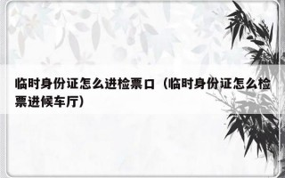 临时身份证怎么进检票口（临时身份证怎么检票进候车厅）