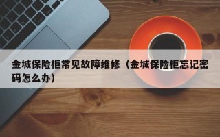 金城保险柜常见故障维修（金城保险柜忘记密码怎么办）