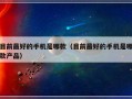 目前最好的手机是哪款（目前最好的手机是哪款产品）