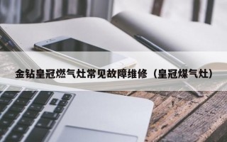 金钻皇冠燃气灶常见故障维修（皇冠煤气灶）