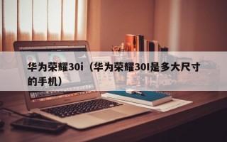 华为荣耀30i（华为荣耀30I是多大尺寸的手机）