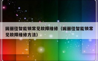 固丽佳智能锁常见故障维修（固丽佳智能锁常见故障维修方法）