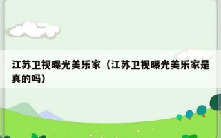 江苏卫视曝光美乐家（江苏卫视曝光美乐家是真的吗）