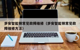 步安智能锁常见故障维修（步安智能锁常见故障维修方法）