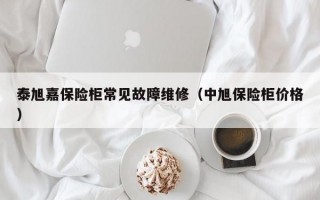 泰旭嘉保险柜常见故障维修（中旭保险柜价格）