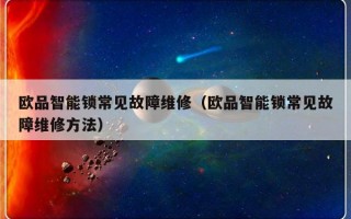 欧品智能锁常见故障维修（欧品智能锁常见故障维修方法）