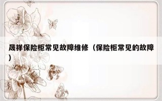 晟祥保险柜常见故障维修（保险柜常见的故障）