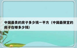 中国最贵的房子多少钱一平方（中国最便宜的房子在哪多少钱）