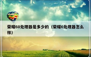 荣耀60处理器是多少的（荣耀6处理器怎么样）