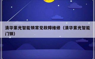 清华紫光智能锁常见故障维修（清华紫光智能门锁）