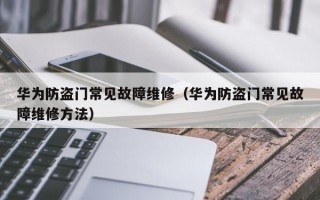 华为防盗门常见故障维修（华为防盗门常见故障维修方法）