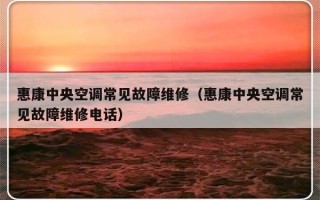 惠康中央空调常见故障维修（惠康中央空调常见故障维修电话）