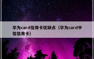 华为card信用卡优缺点（华为card中信信用卡）