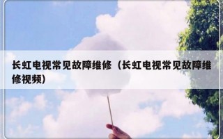 长虹电视常见故障维修（长虹电视常见故障维修视频）