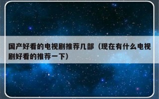 国产好看的电视剧推荐几部（现在有什么电视剧好看的推荐一下）