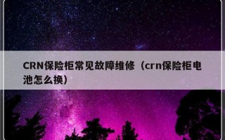 CRN保险柜常见故障维修（crn保险柜电池怎么换）