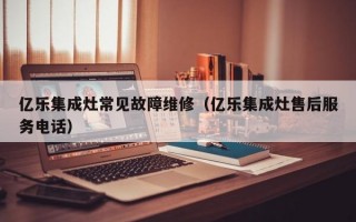 亿乐集成灶常见故障维修（亿乐集成灶售后服务电话）