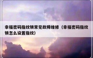 幸福密码指纹锁常见故障维修（幸福密码指纹锁怎么设置指纹）