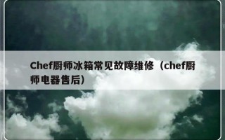 Chef厨师冰箱常见故障维修（chef厨师电器售后）