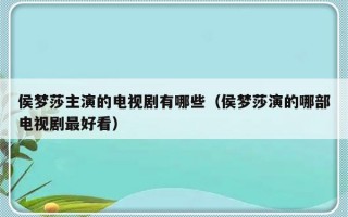 侯梦莎主演的电视剧有哪些（侯梦莎演的哪部电视剧最好看）