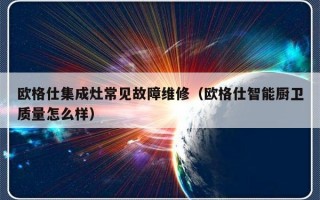 欧格仕集成灶常见故障维修（欧格仕智能厨卫质量怎么样）