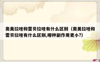 奥美拉唑和雷贝拉唑有什么区别（奥美拉唑和雷贝拉唑有什么区别,哪种副作用更小?）