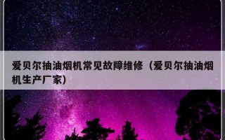 爱贝尔抽油烟机常见故障维修（爱贝尔抽油烟机生产厂家）