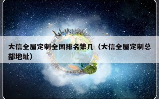 大信全屋定制全国排名第几（大信全屋定制总部地址）