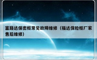 富路达保密柜常见故障维修（福达保险柜厂家售后维修）