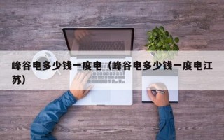 峰谷电多少钱一度电（峰谷电多少钱一度电江苏）