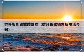 群升智能锁故障处理（群升指纹锁售后电话号码）
