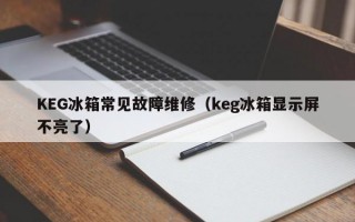 KEG冰箱常见故障维修（keg冰箱显示屏不亮了）