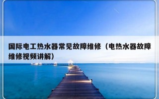 国际电工热水器常见故障维修（电热水器故障维修视频讲解）