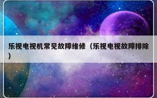 乐视电视机常见故障维修（乐视电视故障排除）