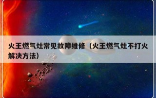 火王燃气灶常见故障维修（火王燃气灶不打火解决方法）