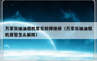 万家乐抽油烟机常见故障维修（万家乐抽油烟机报警怎么解除）