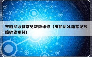 宝帕尼冰箱常见故障维修（宝帕尼冰箱常见故障维修视频）