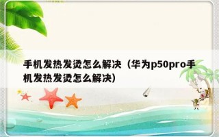 手机发热发烫怎么解决（华为p50pro手机发热发烫怎么解决）