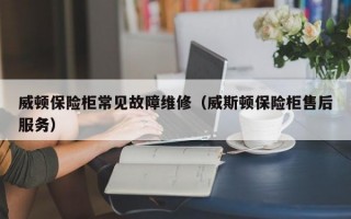 威顿保险柜常见故障维修（威斯顿保险柜售后服务）