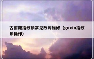 古丽康指纹锁常见故障维修（guxin指纹锁操作）