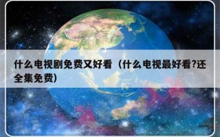 什么电视剧免费又好看（什么电视最好看?还全集免费）