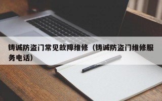 铸诚防盗门常见故障维修（铸诚防盗门维修服务电话）