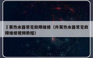 昇莱热水器常见故障维修（升莱热水器常见故障维修视频教程）