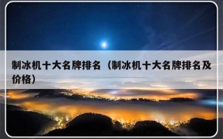制冰机十大名牌排名（制冰机十大名牌排名及价格）