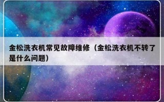 金松洗衣机常见故障维修（金松洗衣机不转了是什么问题）